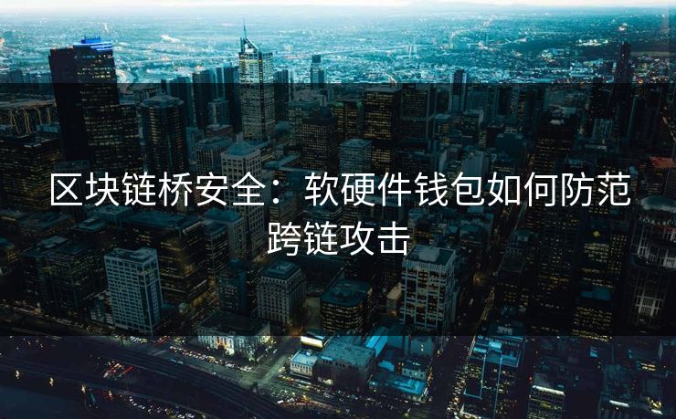 区块链桥安全：软硬件钱包如何防范跨链攻击