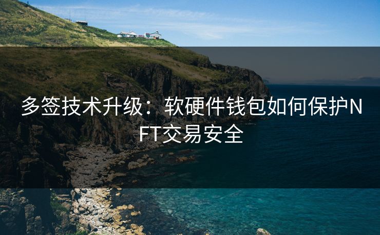多签技术升级：软硬件钱包如何保护NFT交易安全